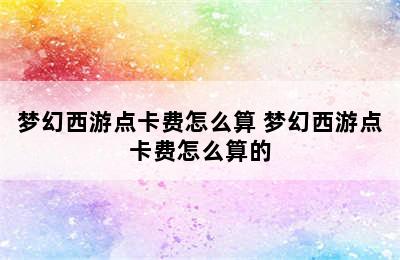 梦幻西游点卡费怎么算 梦幻西游点卡费怎么算的